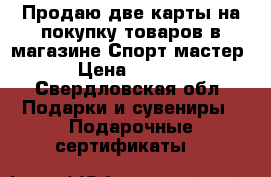 Продаю две карты на покупку товаров в магазине Спорт мастер  › Цена ­ 4 500 - Свердловская обл. Подарки и сувениры » Подарочные сертификаты   